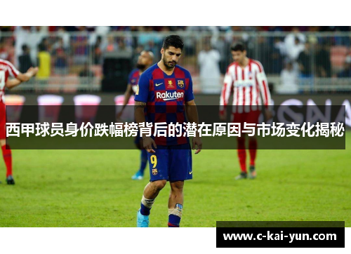 西甲球员身价跌幅榜背后的潜在原因与市场变化揭秘