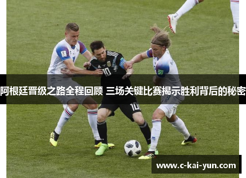 阿根廷晋级之路全程回顾 三场关键比赛揭示胜利背后的秘密