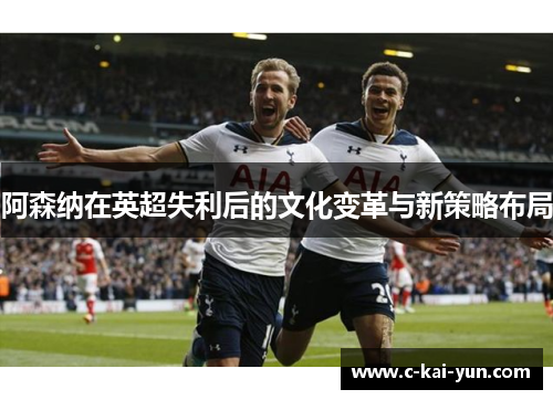 阿森纳在英超失利后的文化变革与新策略布局