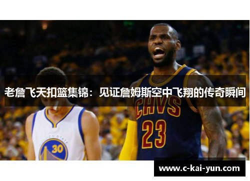 老詹飞天扣篮集锦：见证詹姆斯空中飞翔的传奇瞬间