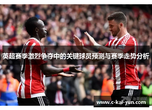 英超赛季激烈争夺中的关键球员预测与赛季走势分析