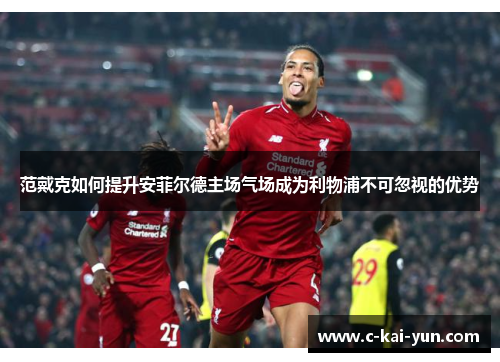 范戴克如何提升安菲尔德主场气场成为利物浦不可忽视的优势