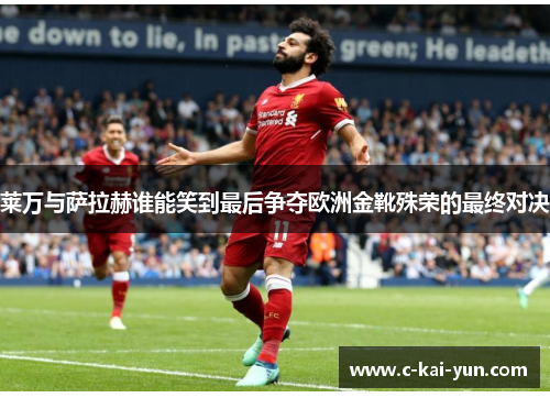 莱万与萨拉赫谁能笑到最后争夺欧洲金靴殊荣的最终对决 莱万与萨拉赫谁能笑到最后争夺欧洲金靴殊荣的最终对决