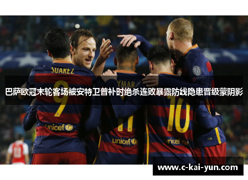 巴萨欧冠末轮客场被安特卫普补时绝杀连败暴露防线隐患晋级蒙阴影