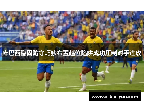库巴西稳固防守巧妙布置越位陷阱成功压制对手进攻 库巴西稳固防守巧妙布置越位陷阱成功压制对手进攻