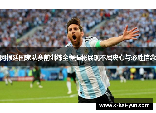 阿根廷国家队赛前训练全程揭秘展现不屈决心与必胜信念