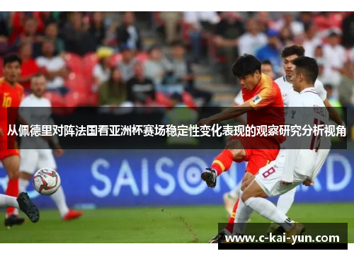 从佩德里对阵法国看亚洲杯赛场稳定性变化表现的观察研究分析视角 从佩德里对阵法国看亚洲杯赛场稳定性变化表现的观察研究分析视角