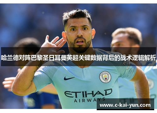 哈兰德对阵巴黎圣日耳曼英超关键数据背后的战术逻辑解析 哈兰德对阵巴黎圣日耳曼英超关键数据背后的战术逻辑解析