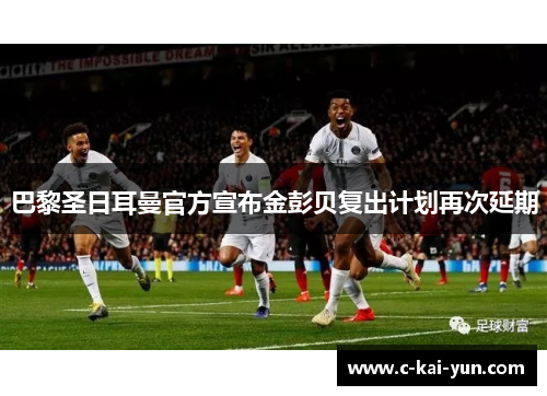巴黎圣日耳曼官方宣布金彭贝复出计划再次延期 巴黎圣日耳曼官方宣布金彭贝复出计划再次延期