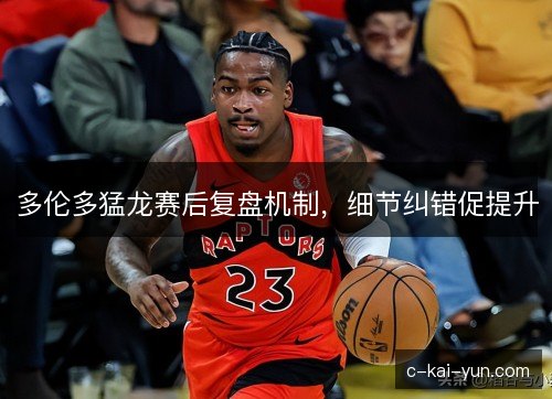 多伦多猛龙赛后复盘机制，细节纠错促提升