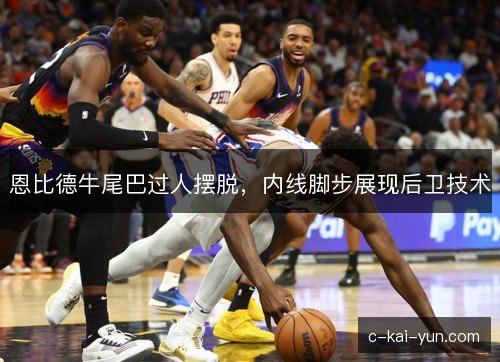 恩比德牛尾巴过人摆脱，内线脚步展现后卫技术